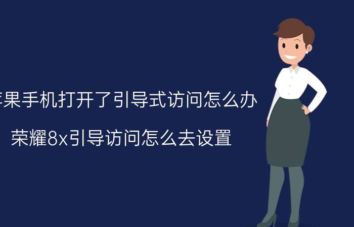 苹果手机打开了引导式访问怎么办 荣耀8x引导访问怎么去设置？